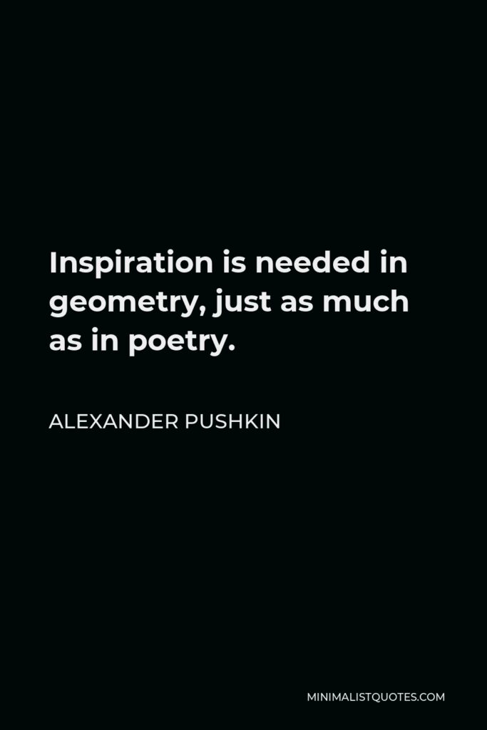 Alexander Pushkin Quote - Inspiration is needed in geometry, just as much as in poetry.