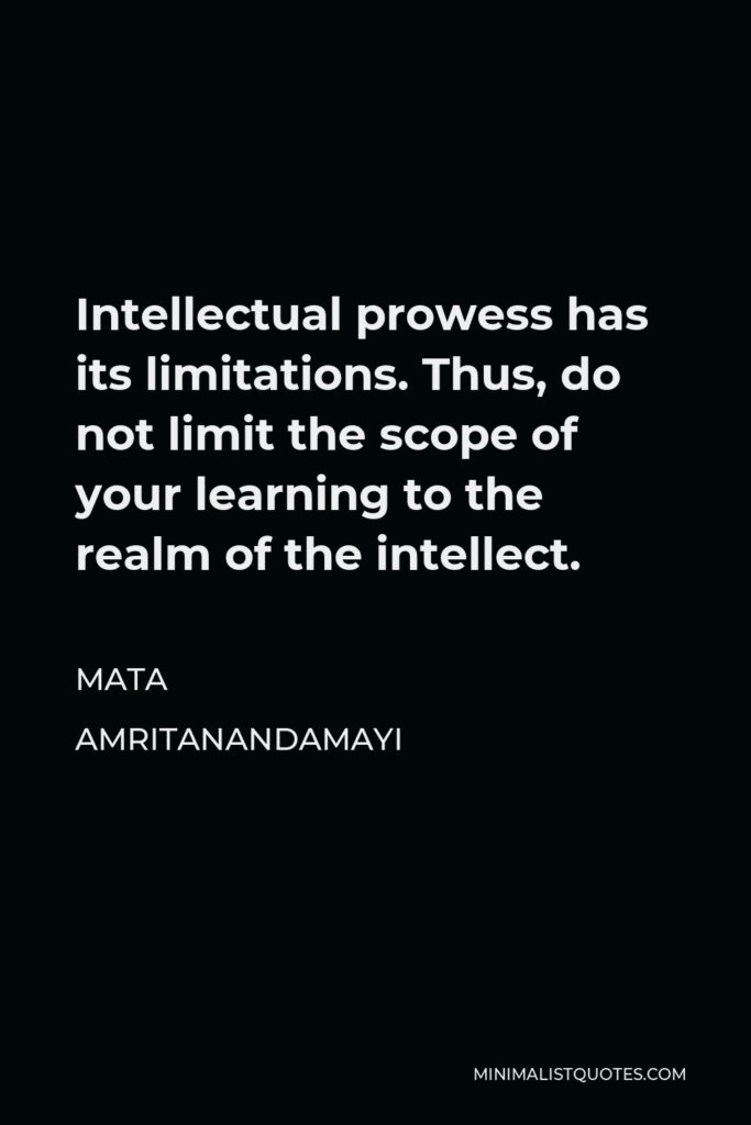 Mata Amritanandamayi Quote - Intellectual prowess has its limitations. Thus, do not limit the scope of your learning to the realm of the intellect.