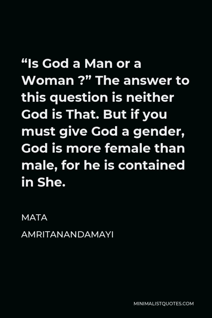 Mata Amritanandamayi Quote - “Is God a Man or a Woman ?” The answer to this question is neither God is That. But if you must give God a gender, God is more female than male, for he is contained in She.