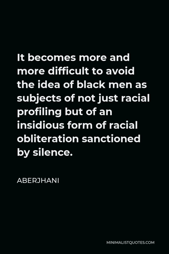 Aberjhani Quote - It becomes more and more difficult to avoid the idea of black men as subjects of not just racial profiling but of an insidious form of racial obliteration sanctioned by silence.