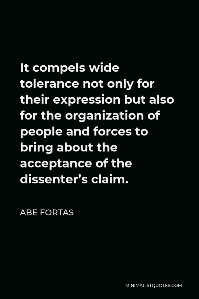 Abe Fortas Quote - It compels wide tolerance not only for their expression but also for the organization of people and forces to bring about the acceptance of the dissenter’s claim.