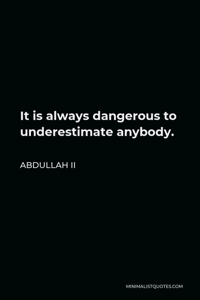 Abdullah II Quote - It is always dangerous to underestimate anybody.
