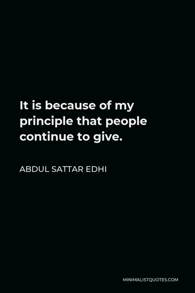 Abdul Sattar Edhi Quote - It is because of my principle that people continue to give.