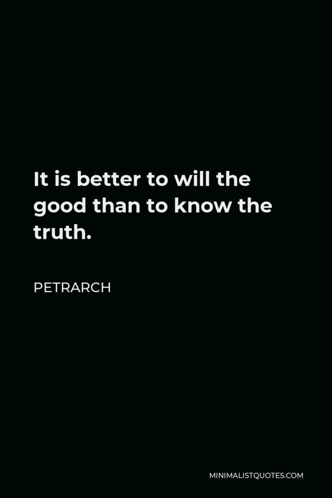 Petrarch Quote - It is better to will the good than to know the truth.