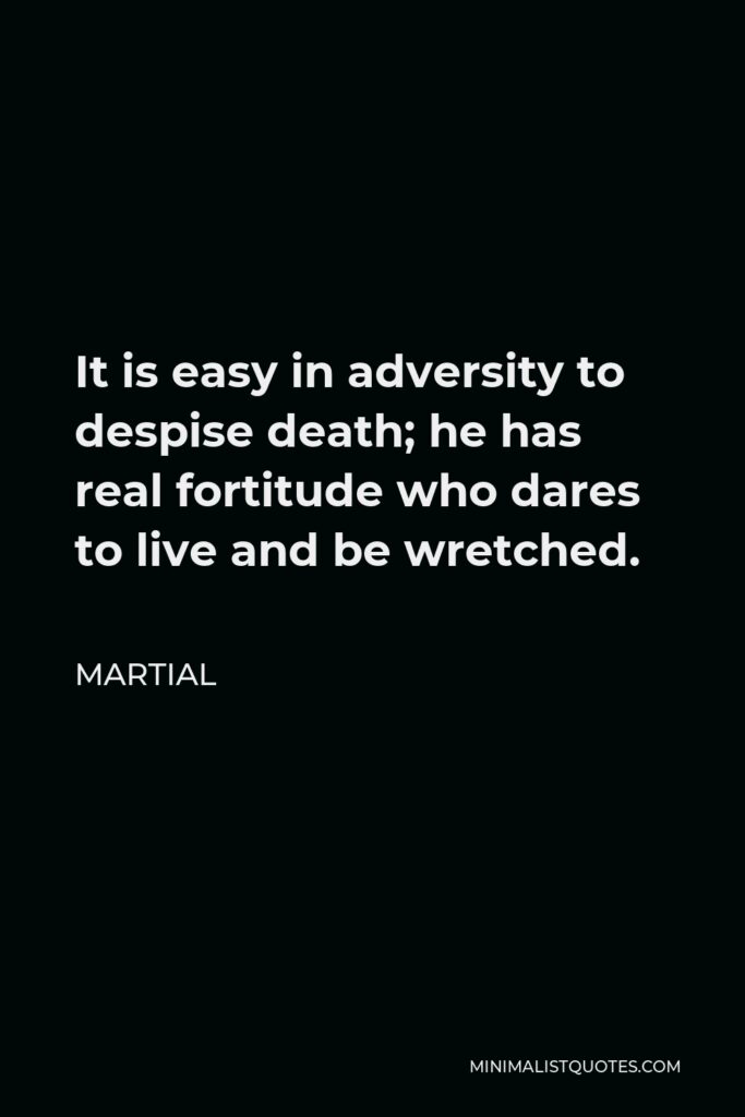 Martial Quote - It is easy in adversity to despise death; he has real fortitude who dares to live and be wretched.