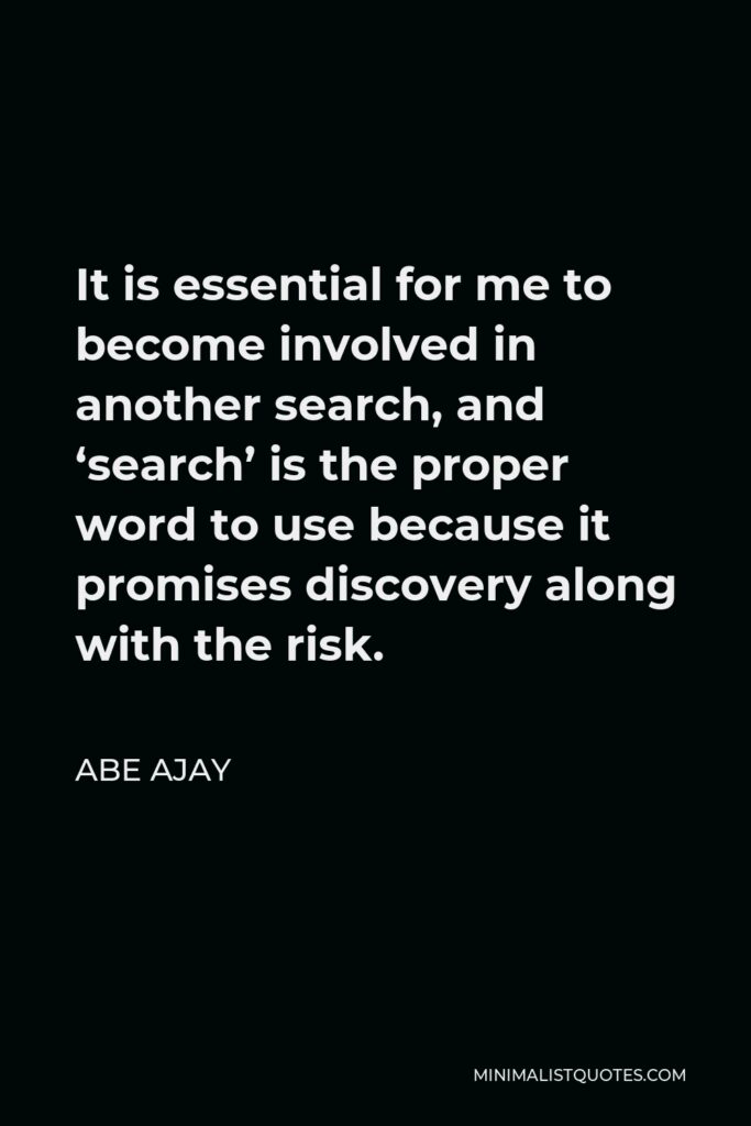 Abe Ajay Quote - It is essential for me to become involved in another search, and ‘search’ is the proper word to use because it promises discovery along with the risk.