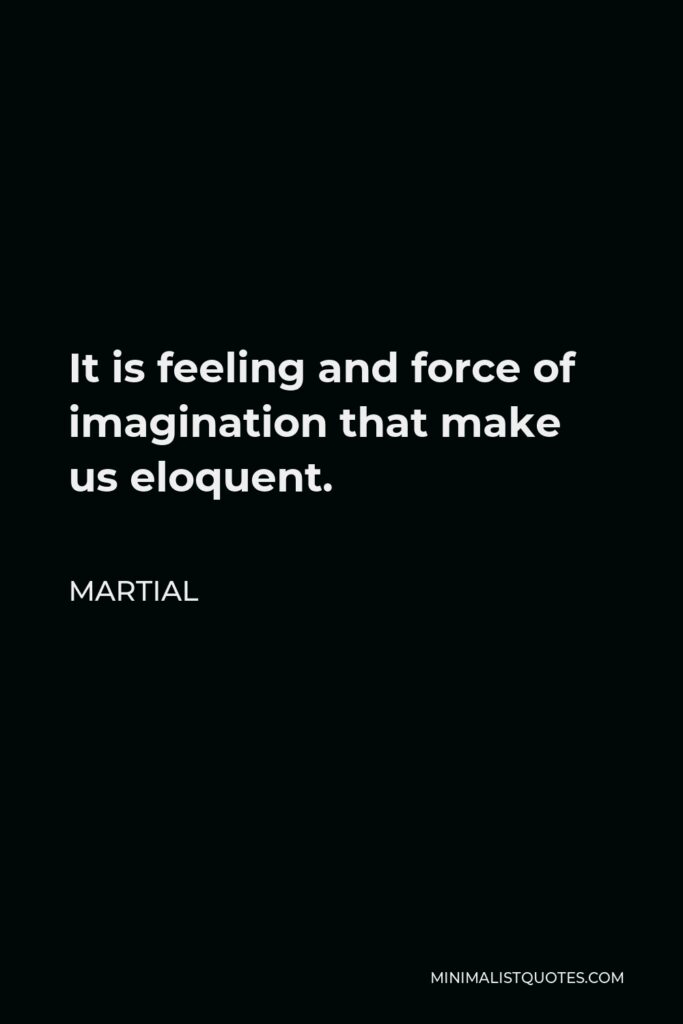 Martial Quote - It is feeling and force of imagination that make us eloquent.