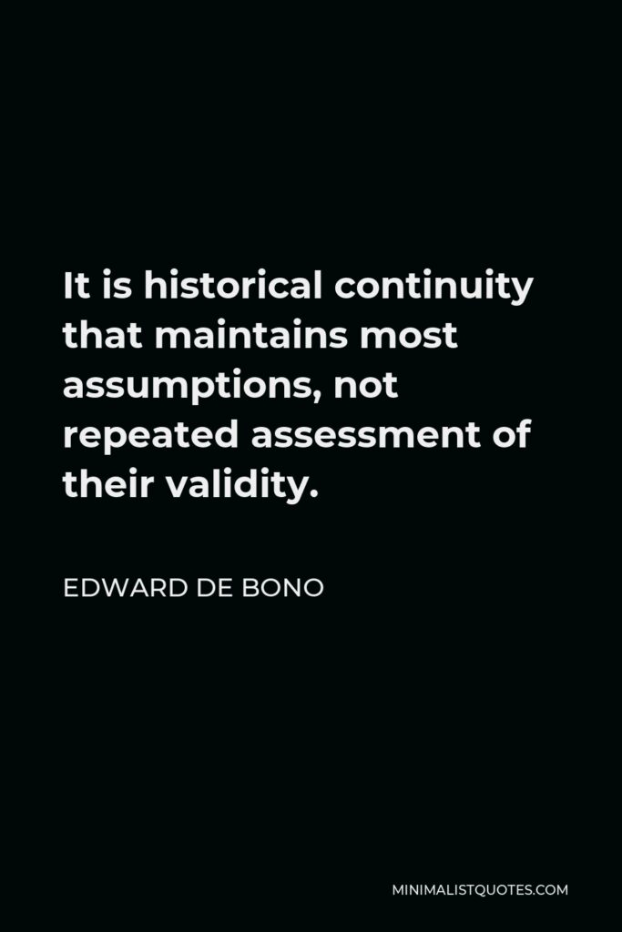 Edward de Bono Quote - It is historical continuity that maintains most assumptions, not repeated assessment of their validity.