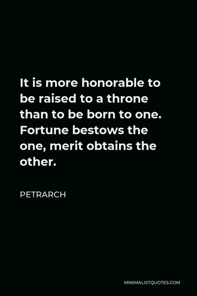 Petrarch Quote - It is more honorable to be raised to a throne than to be born to one. Fortune bestows the one, merit obtains the other.