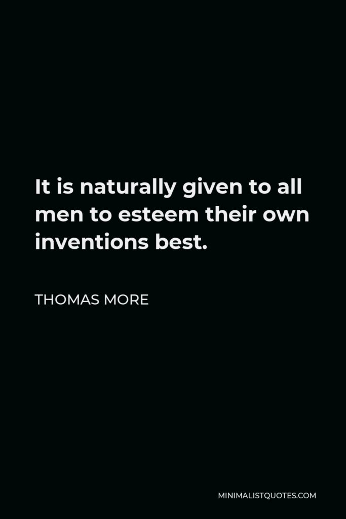 Thomas More Quote - It is naturally given to all men to esteem their own inventions best.