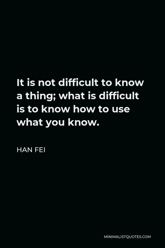 Han Fei Quote - It is not difficult to know a thing; what is difficult is to know how to use what you know.