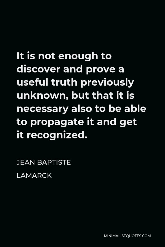 Jean Baptiste Lamarck Quote - It is not enough to discover and prove a useful truth previously unknown, but that it is necessary also to be able to propagate it and get it recognized.