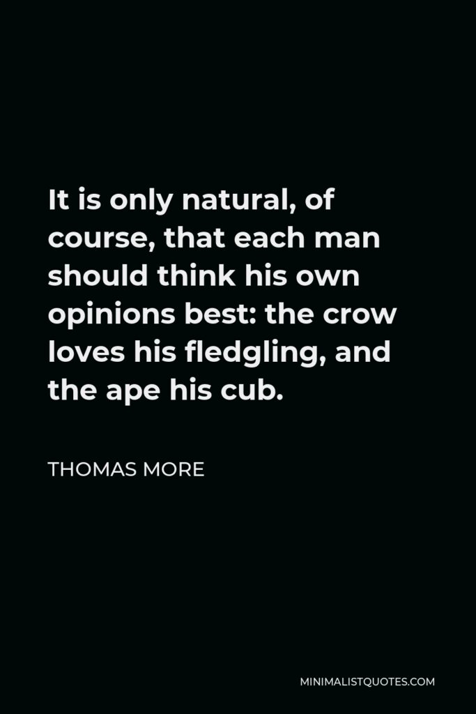 Thomas More Quote - It is only natural, of course, that each man should think his own opinions best: the crow loves his fledgling, and the ape his cub.