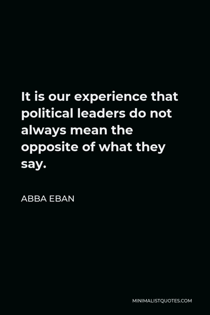 Abba Eban Quote - It is our experience that political leaders do not always mean the opposite of what they say.