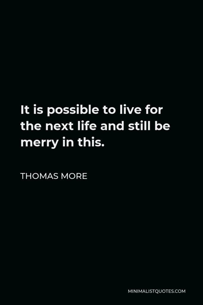 Thomas More Quote - It is possible to live for the next life and still be merry in this.
