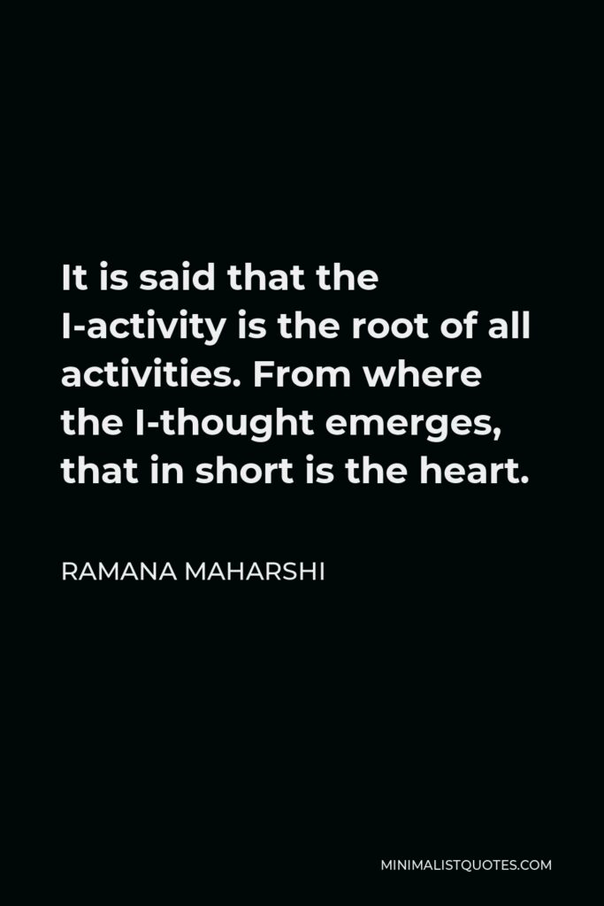 Ramana Maharshi Quote - It is said that the I-activity is the root of all activities. From where the I-thought emerges, that in short is the heart.