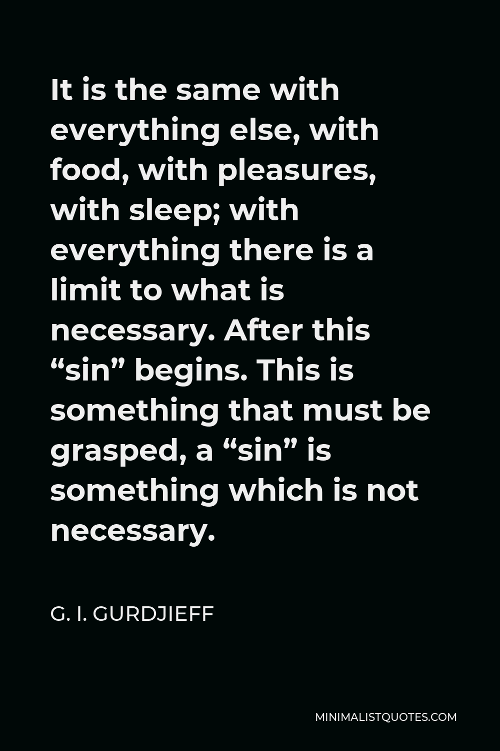 G. I. Gurdjieff Quote - It is the same with everything else, with food, with pleasures, with sleep; with everything there is a limit to what is necessary. After this “sin” begins. This is something that must be grasped, a “sin” is something which is not necessary.