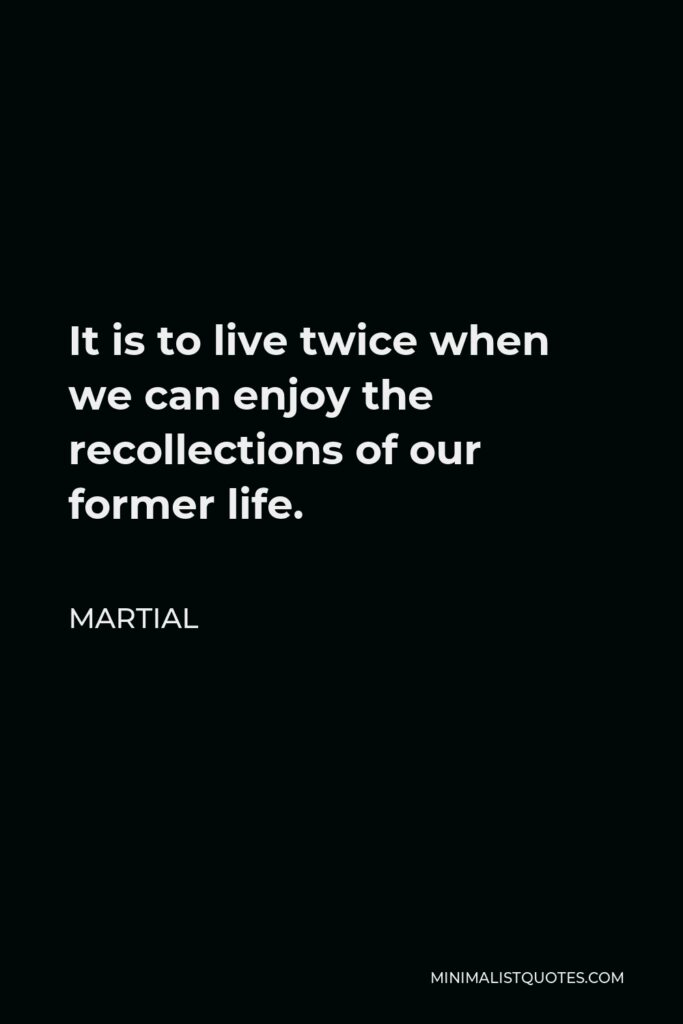 Martial Quote - It is to live twice when we can enjoy the recollections of our former life.