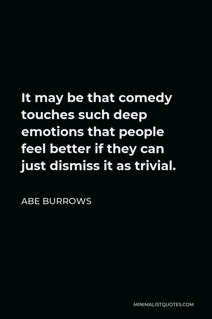 Abe Burrows Quote - It may be that comedy touches such deep emotions that people feel better if they can just dismiss it as trivial.