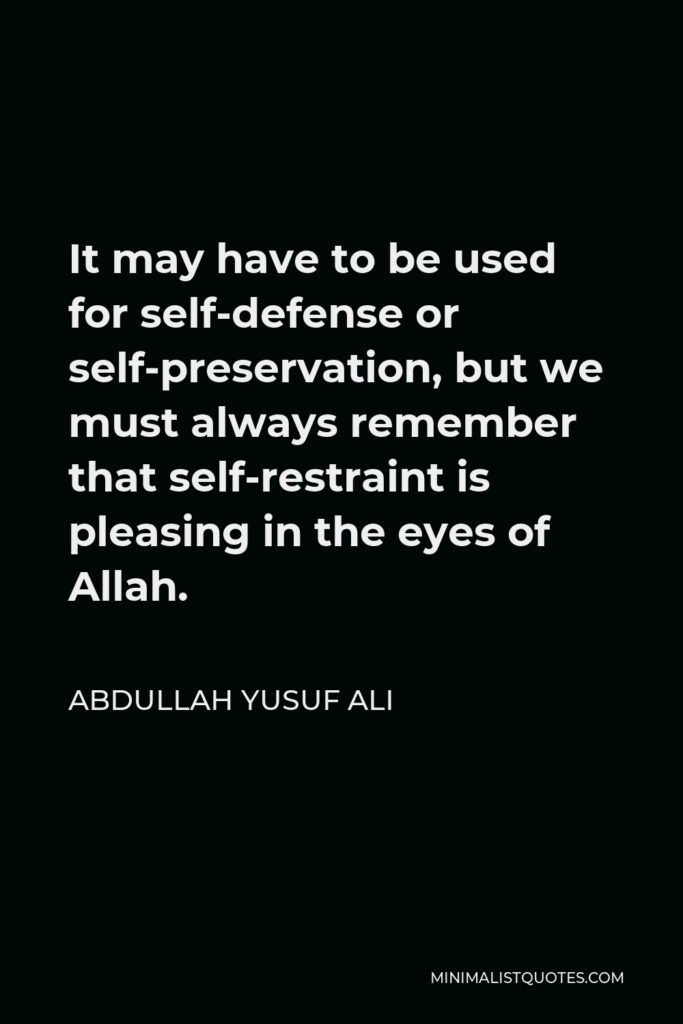 Abdullah Yusuf Ali Quote - It may have to be used for self-defense or self-preservation, but we must always remember that self-restraint is pleasing in the eyes of Allah.