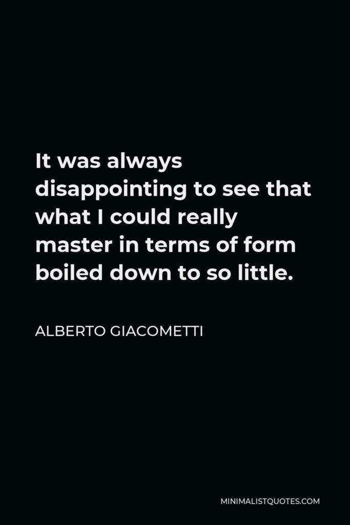 Alberto Giacometti Quote - It was always disappointing to see that what I could really master in terms of form boiled down to so little.