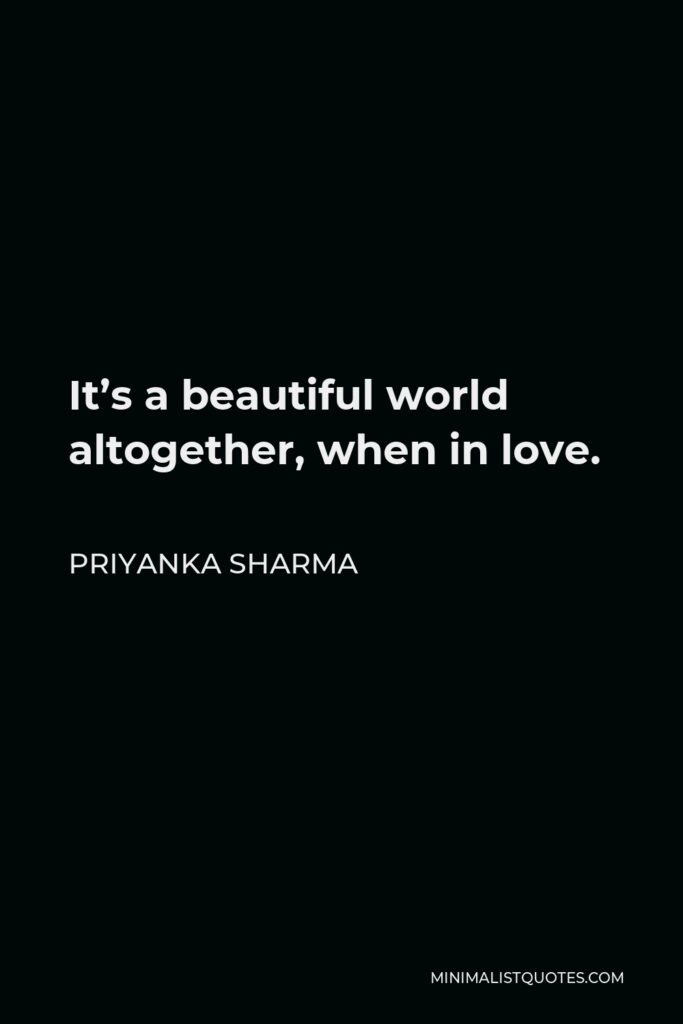 Priyanka Sharma Quote - It’s a beautiful world altogether, when in love.