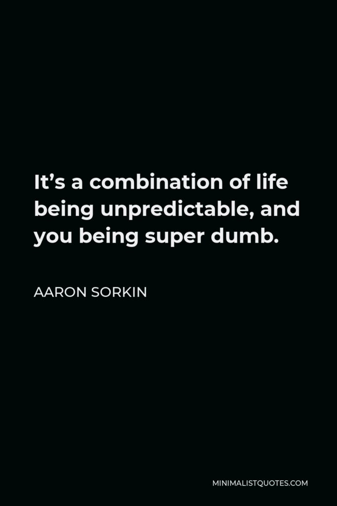 Aaron Sorkin Quote - It’s a combination of life being unpredictable, and you being super dumb.