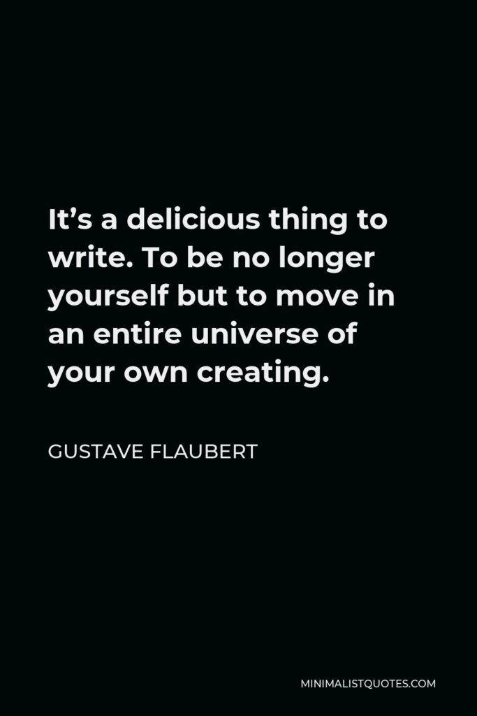 Gustave Flaubert Quote - It’s a delicious thing to write. To be no longer yourself but to move in an entire universe of your own creating.