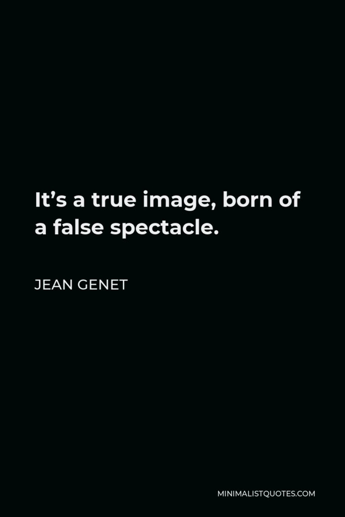 Jean Genet Quote - It’s a true image, born of a false spectacle.
