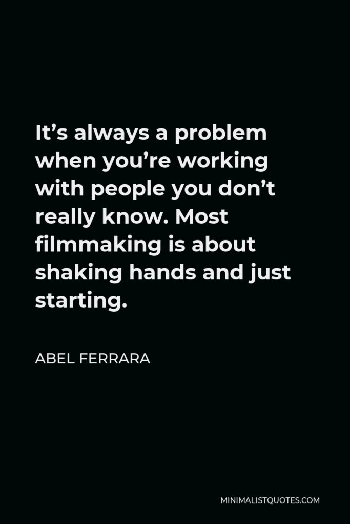 Abel Ferrara Quote - It’s always a problem when you’re working with people you don’t really know. Most filmmaking is about shaking hands and just starting.