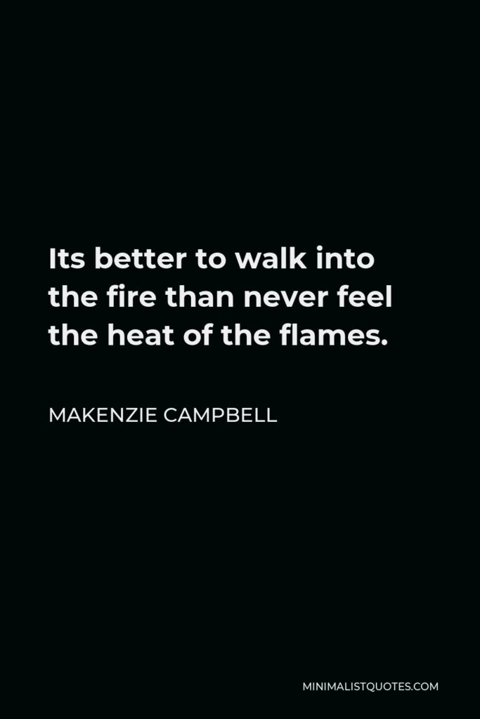 Makenzie Campbell Quote - Its better to walk into the fire than never feel the heat of the flames.