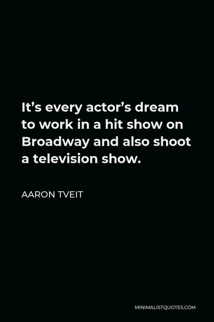 Aaron Tveit Quote - It’s every actor’s dream to work in a hit show on Broadway and also shoot a television show.
