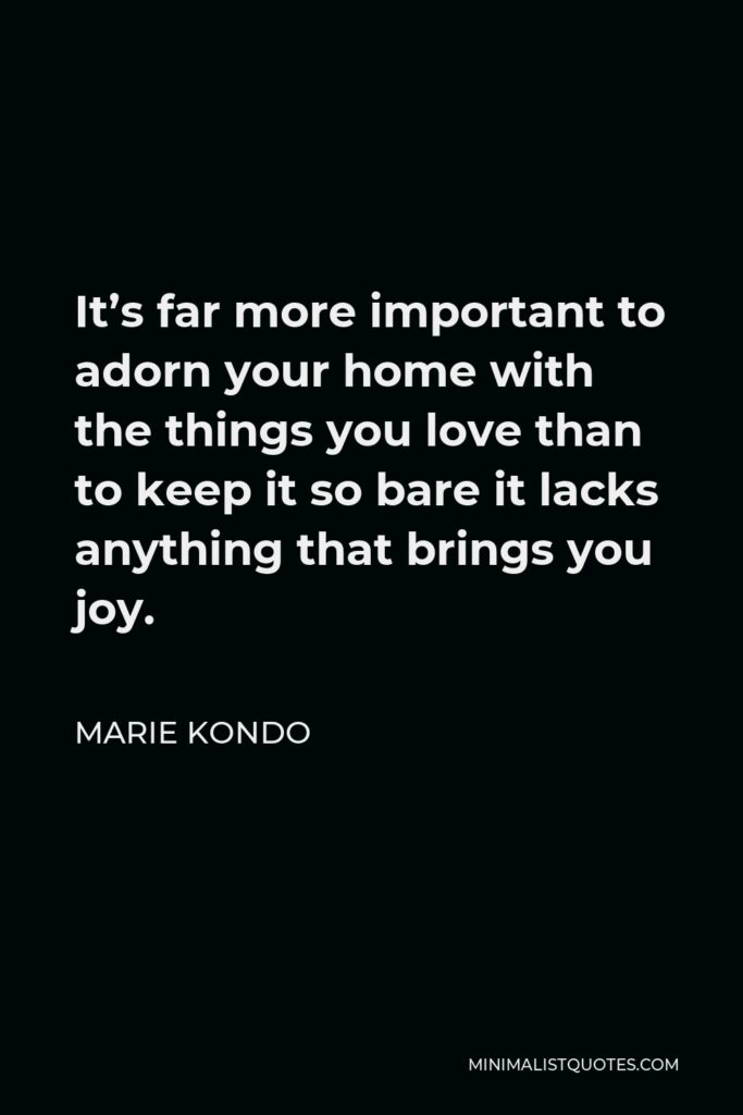 Marie Kondo Quote - It’s far more important to adorn your home with the things you love than to keep it so bare it lacks anything that brings you joy.