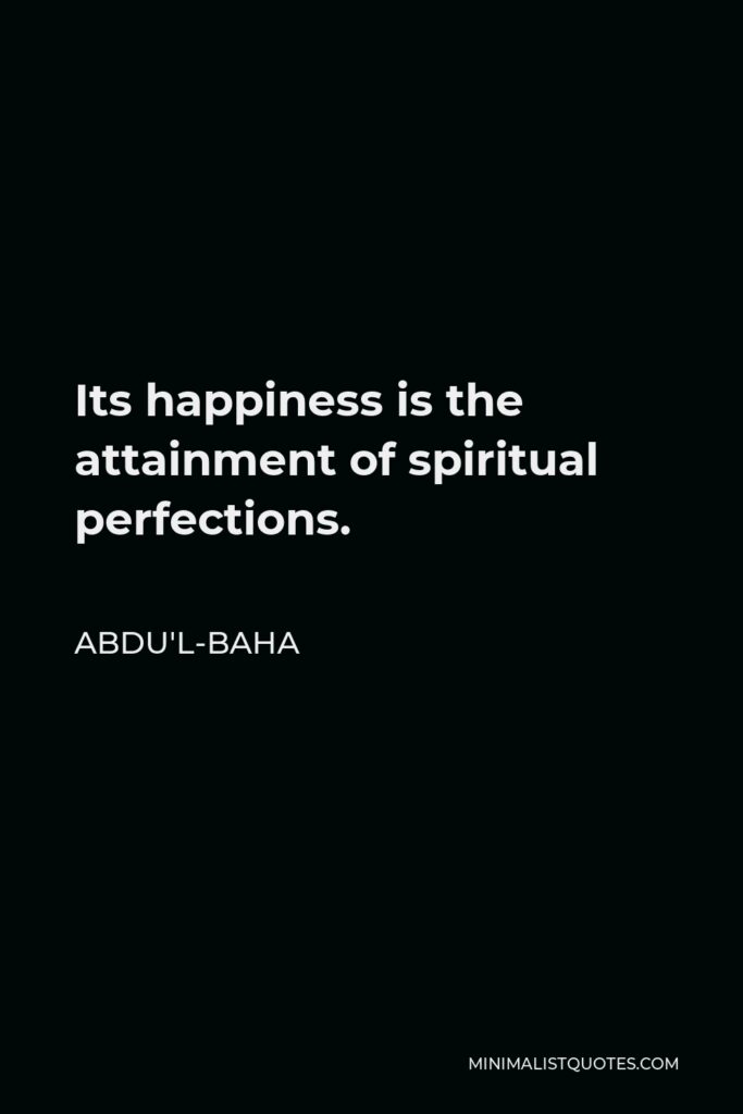 Abdu'l-Baha Quote - Its happiness is the attainment of spiritual perfections.