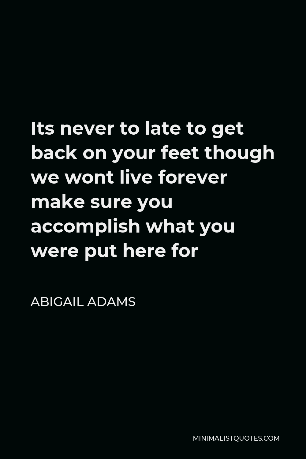 Abigail Adams Quote - Its never to late to get back on your feet though we wont live forever make sure you accomplish what you were put here for