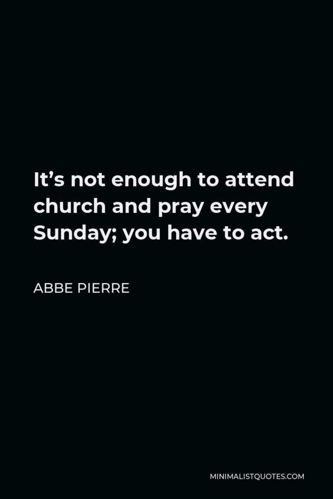 Abbe Pierre Quote - It’s not enough to attend church and pray every Sunday; you have to act.