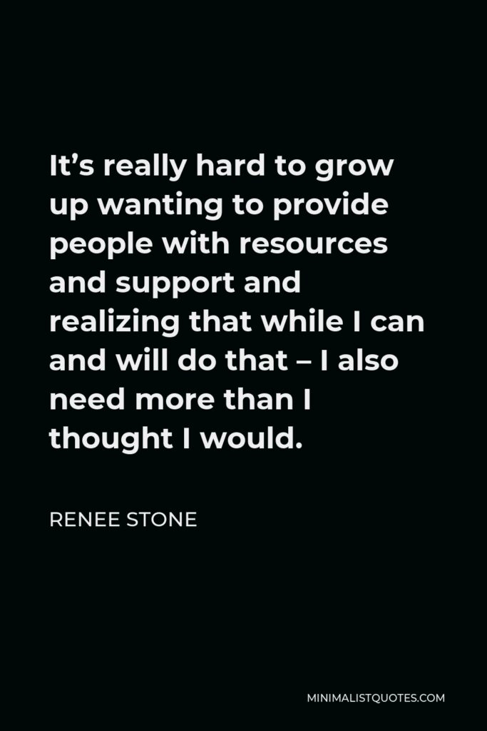 Renee Stone Quote - It’s really hard to grow up wanting to provide people with resources and support and realizing that while I can and will do that – I also need more than I thought I would.