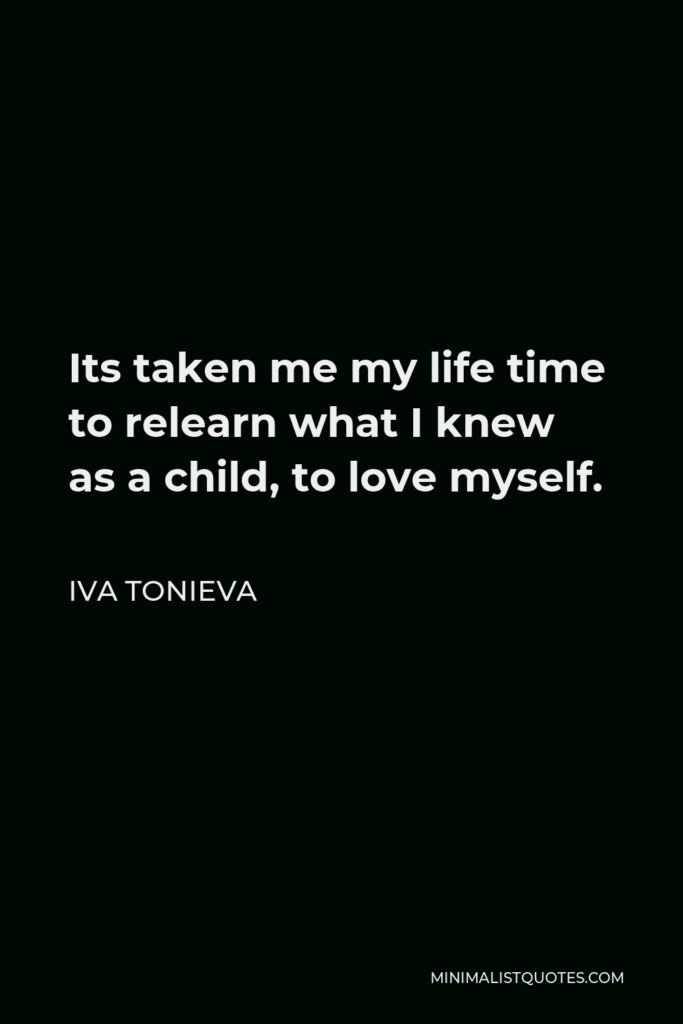 Iva Tonieva Quote - Its taken me my life time to relearn what I knew as a child, to love myself.