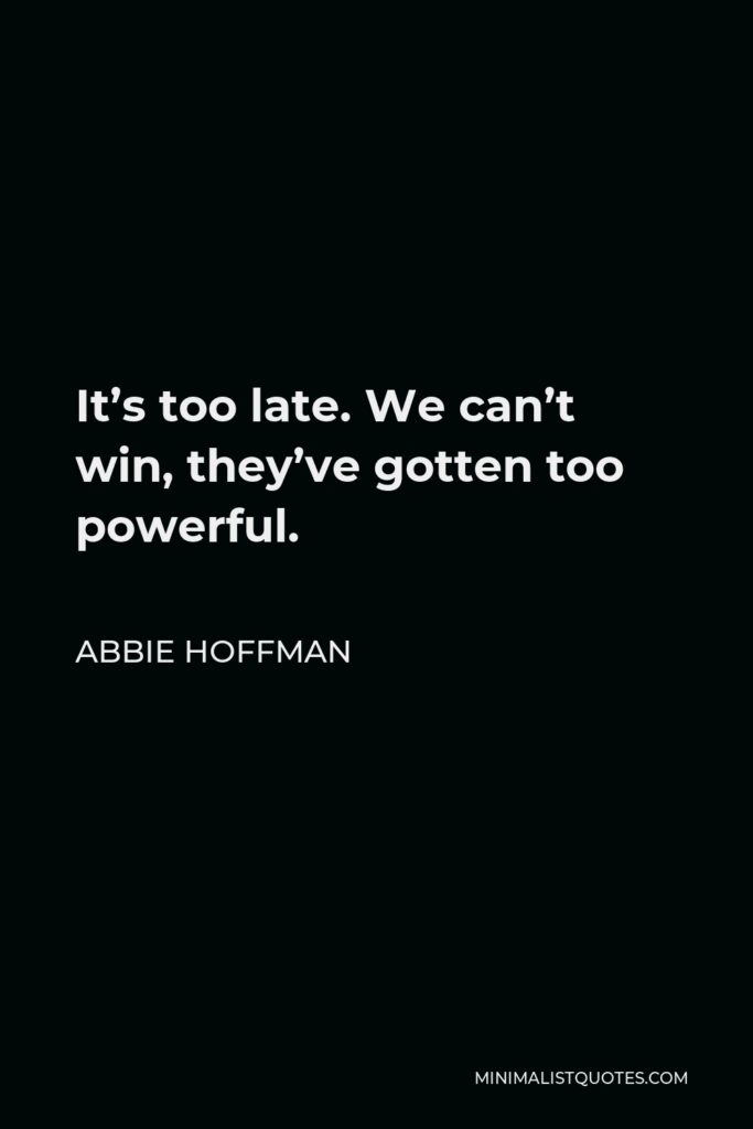 Abbie Hoffman Quote - It’s too late. We can’t win, they’ve gotten too powerful.