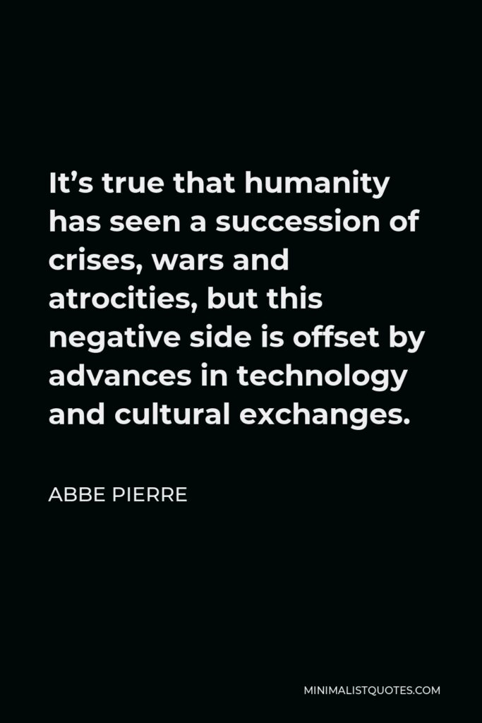 Abbe Pierre Quote - It’s true that humanity has seen a succession of crises, wars and atrocities, but this negative side is offset by advances in technology and cultural exchanges.