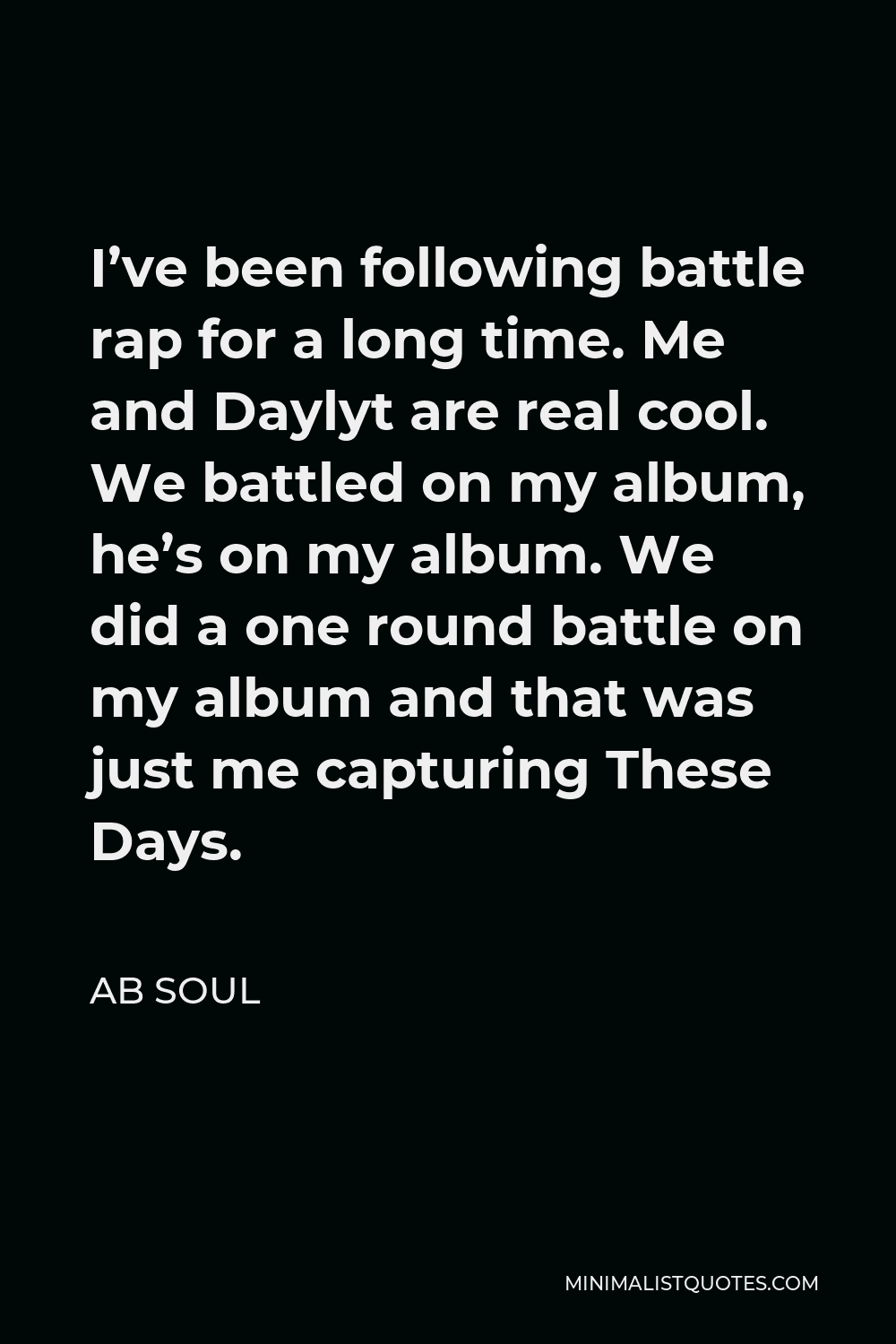 AB Soul Quote - I’ve been following battle rap for a long time. Me and Daylyt are real cool. We battled on my album, he’s on my album. We did a one round battle on my album and that was just me capturing These Days.