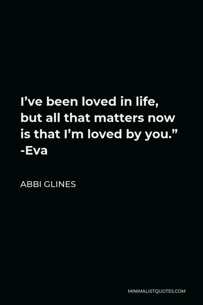 Abbi Glines Quote - I’ve been loved in life, but all that matters now is that I’m loved by you.” -Eva