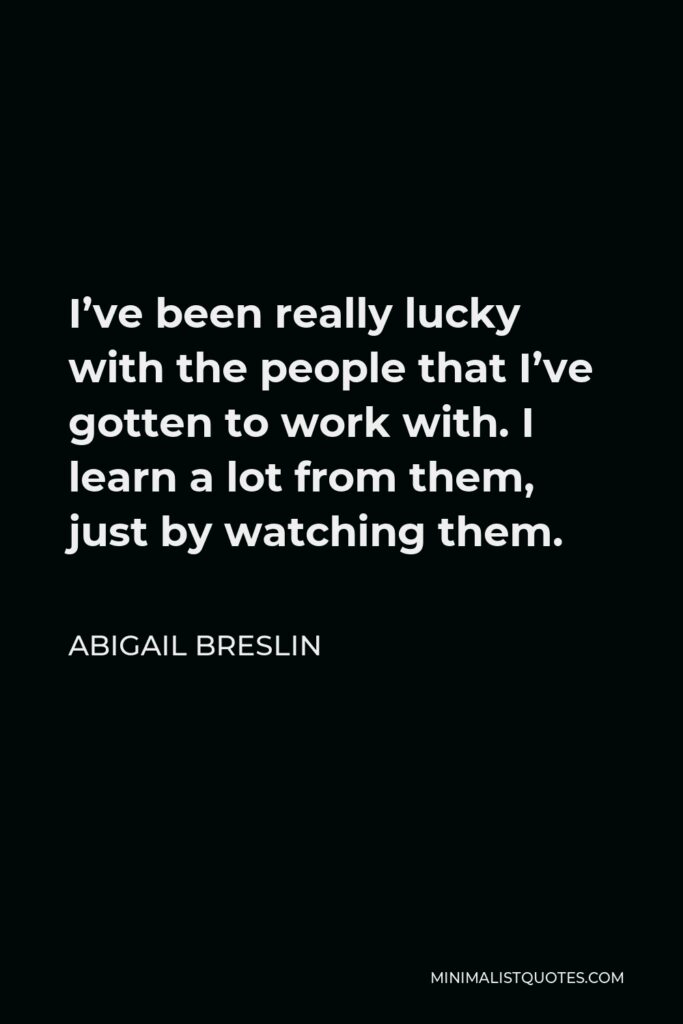 Abigail Breslin Quote - I’ve been really lucky with the people that I’ve gotten to work with. I learn a lot from them, just by watching them.