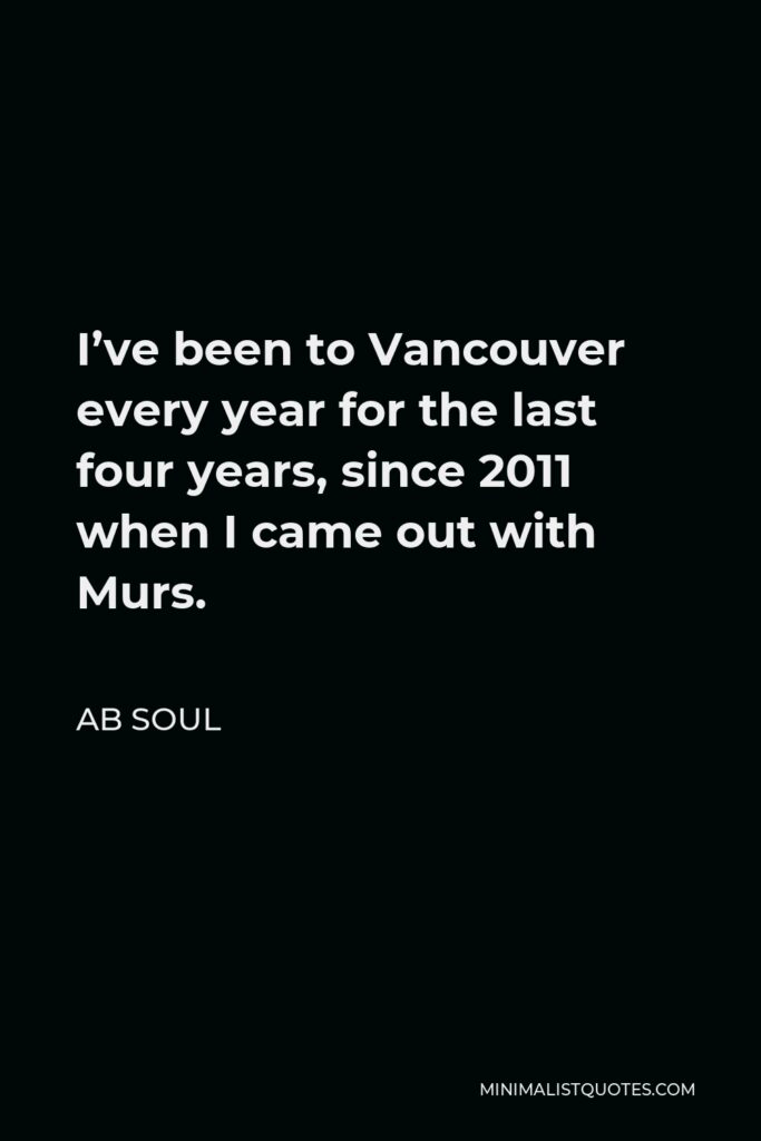 AB Soul Quote - I’ve been to Vancouver every year for the last four years, since 2011 when I came out with Murs.