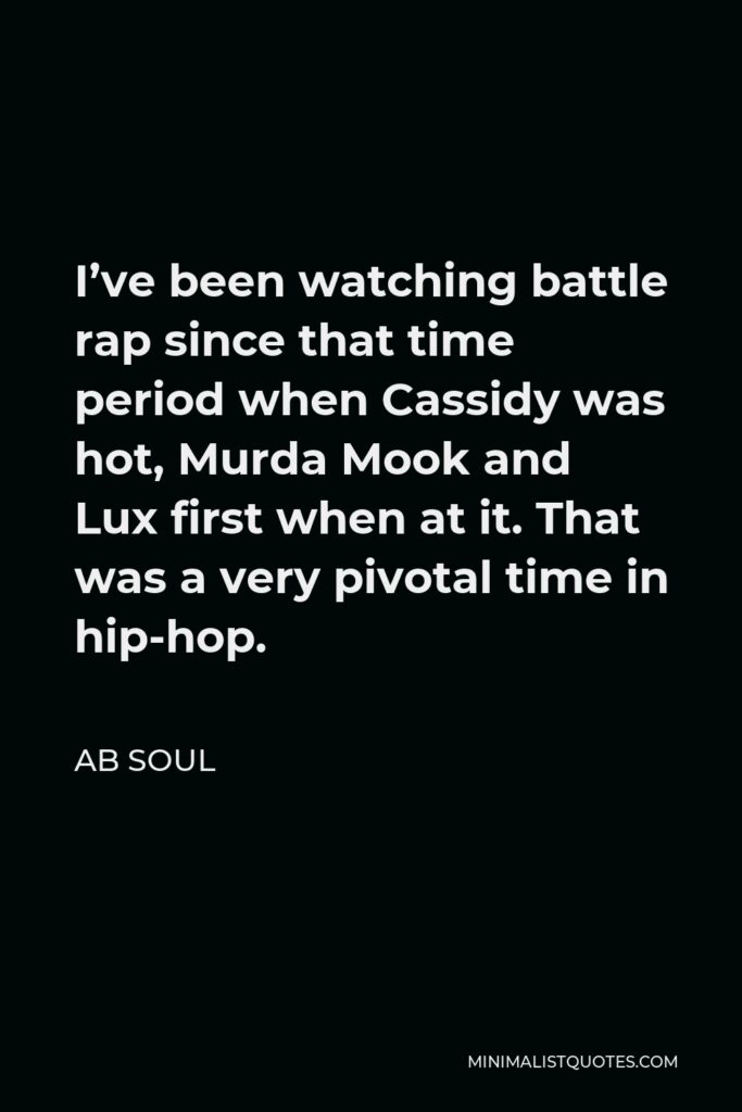 AB Soul Quote - I’ve been watching battle rap since that time period when Cassidy was hot, Murda Mook and Lux first when at it. That was a very pivotal time in hip-hop.