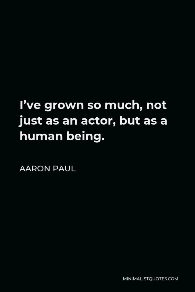 Aaron Paul Quote - I’ve grown so much, not just as an actor, but as a human being.