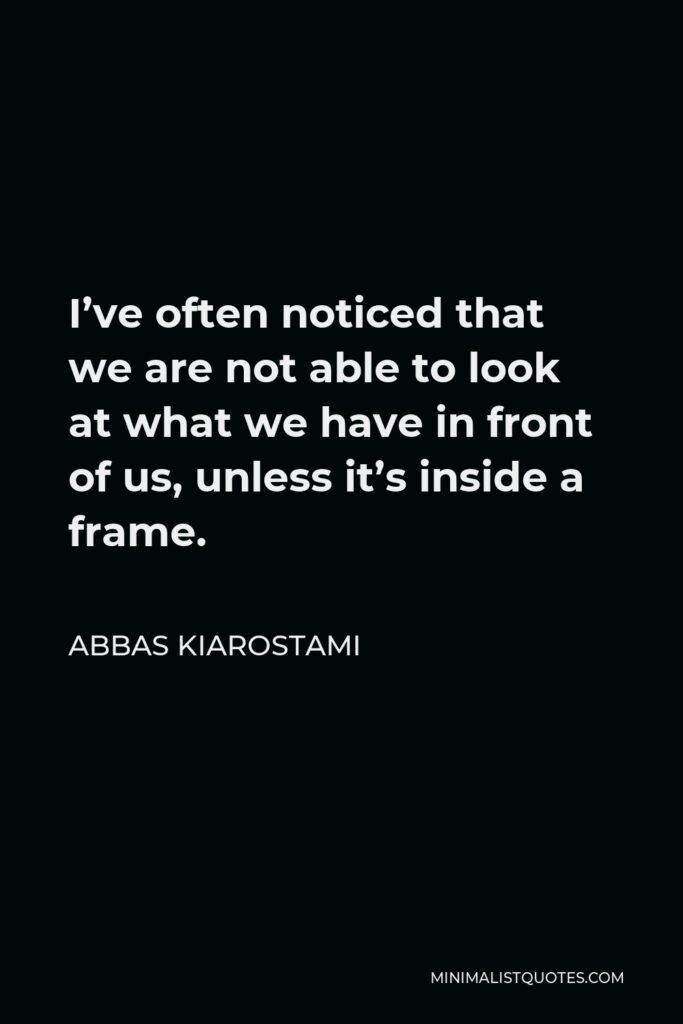 Abbas Kiarostami Quote - I’ve often noticed that we are not able to look at what we have in front of us, unless it’s inside a frame.