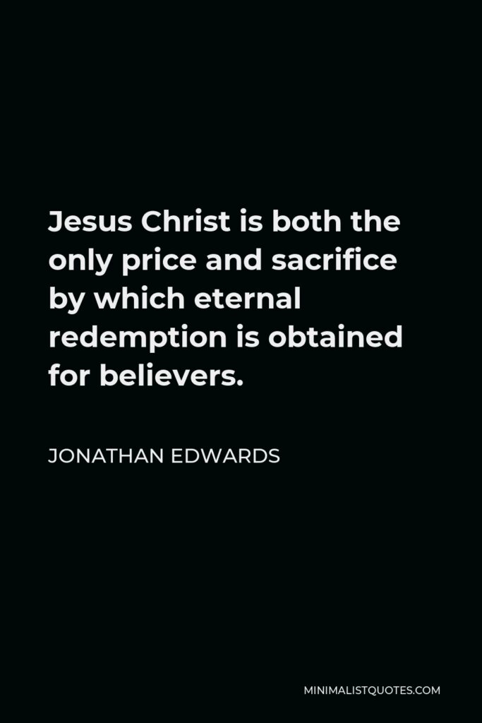 Jonathan Edwards Quote - Jesus Christ is both the only price and sacrifice by which eternal redemption is obtained for believers.