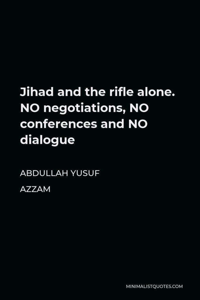 Abdullah Yusuf Azzam Quote - Jihad and the rifle alone. NO negotiations, NO conferences and NO dialogue