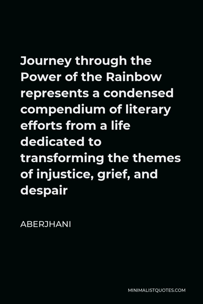 Aberjhani Quote - Journey through the Power of the Rainbow represents a condensed compendium of literary efforts from a life dedicated to transforming the themes of injustice, grief, and despair